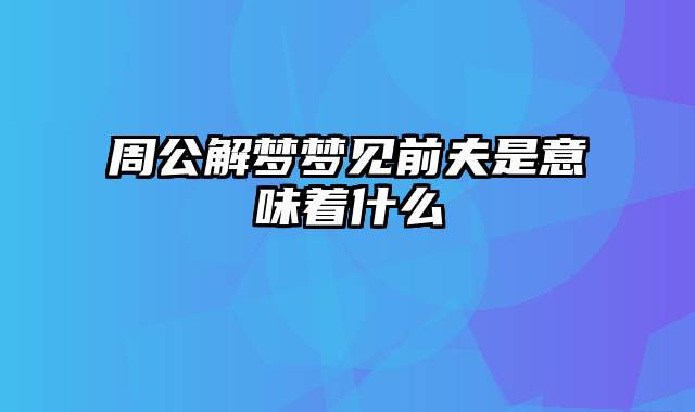 周公解梦梦见前夫是意味着什么
