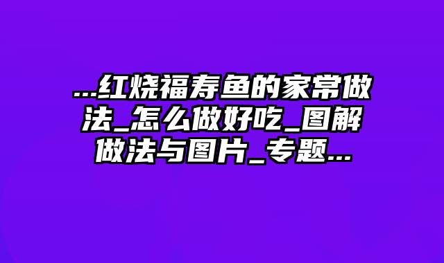 ...红烧福寿鱼的家常做法_怎么做好吃_图解做法与图片_专题...