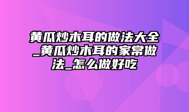 黄瓜炒木耳的做法大全_黄瓜炒木耳的家常做法_怎么做好吃