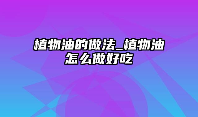 植物油的做法_植物油怎么做好吃