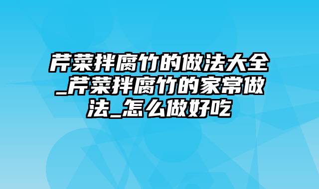 芹菜拌腐竹的做法大全_芹菜拌腐竹的家常做法_怎么做好吃