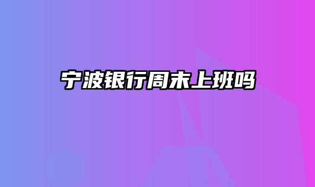 宁波银行周末上班吗