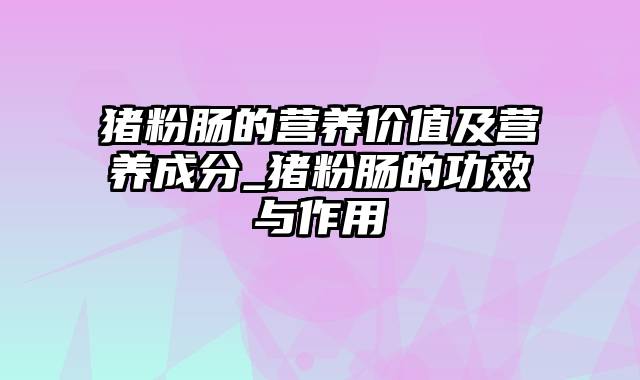 猪粉肠的营养价值及营养成分_猪粉肠的功效与作用