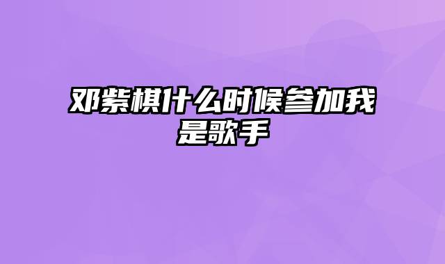 邓紫棋什么时候参加我是歌手