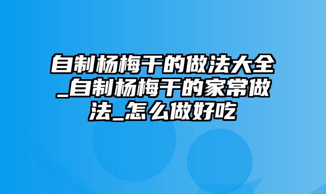 自制杨梅干的做法大全_自制杨梅干的家常做法_怎么做好吃