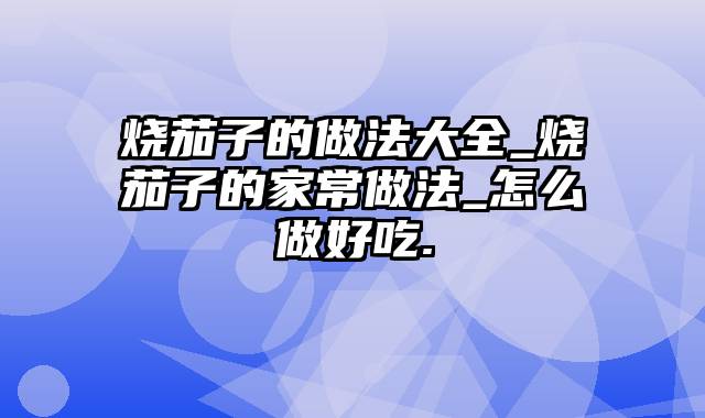 烧茄子的做法大全_烧茄子的家常做法_怎么做好吃.