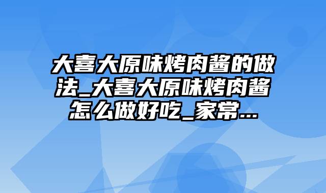 大喜大原味烤肉酱的做法_大喜大原味烤肉酱怎么做好吃_家常...