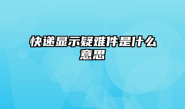 快递显示疑难件是什么意思