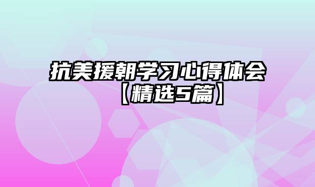 抗美援朝学习心得体会【精选5篇】