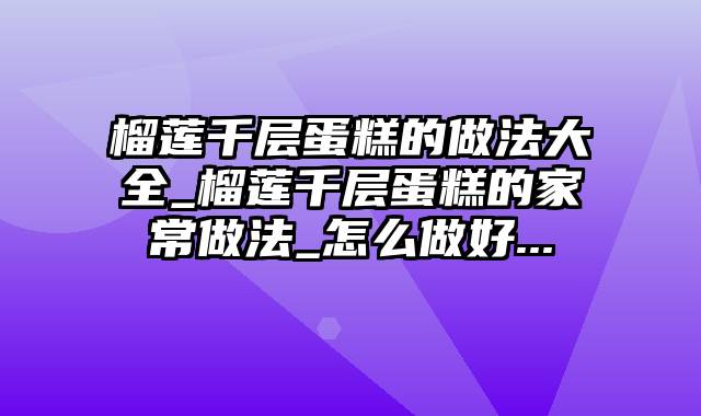 榴莲千层蛋糕的做法大全_榴莲千层蛋糕的家常做法_怎么做好...