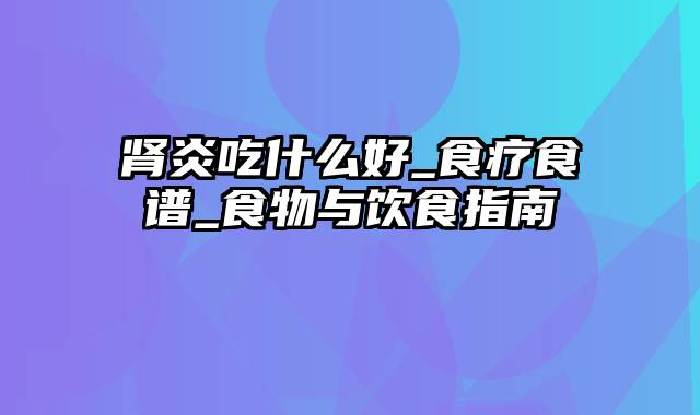 肾炎吃什么好_食疗食谱_食物与饮食指南