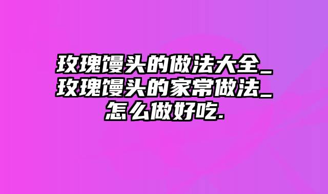 玫瑰馒头的做法大全_玫瑰馒头的家常做法_怎么做好吃.