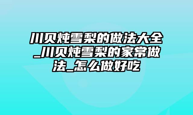 川贝炖雪梨的做法大全_川贝炖雪梨的家常做法_怎么做好吃