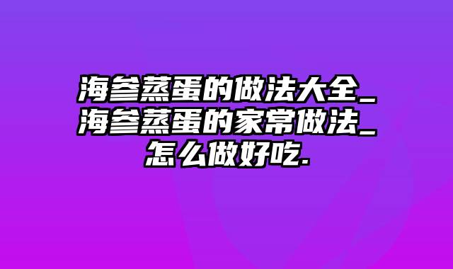 海参蒸蛋的做法大全_海参蒸蛋的家常做法_怎么做好吃.