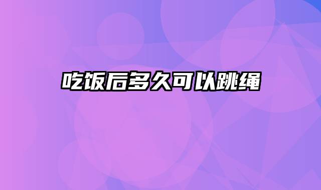 吃饭后多久可以跳绳
