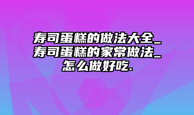 寿司蛋糕的做法大全_寿司蛋糕的家常做法_怎么做好吃.