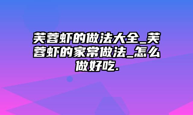 芙蓉虾的做法大全_芙蓉虾的家常做法_怎么做好吃.