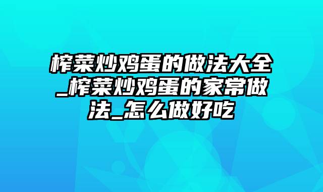 榨菜炒鸡蛋的做法大全_榨菜炒鸡蛋的家常做法_怎么做好吃