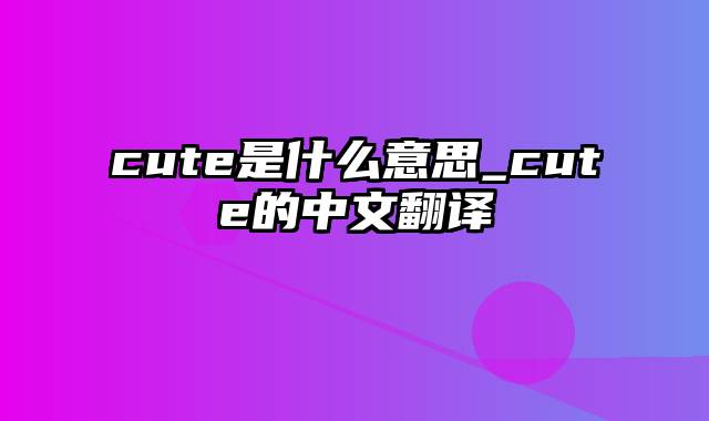 cute是什么意思_cute的中文翻译