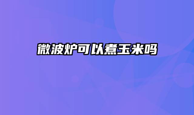 微波炉可以煮玉米吗