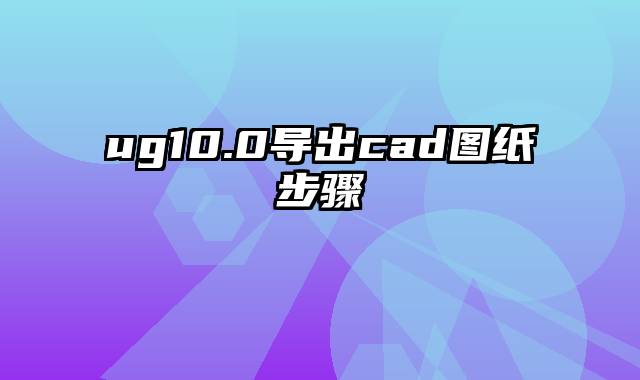 ug10.0导出cad图纸步骤