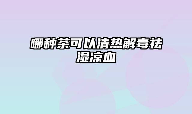 哪种茶可以清热解毒祛湿凉血