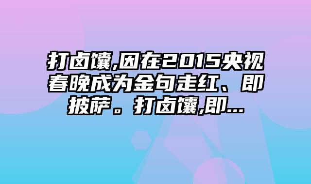 打卤馕,因在2015央视春晚成为金句走红、即披萨。打卤馕,即...