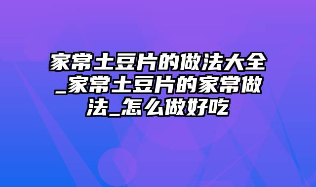 家常土豆片的做法大全_家常土豆片的家常做法_怎么做好吃