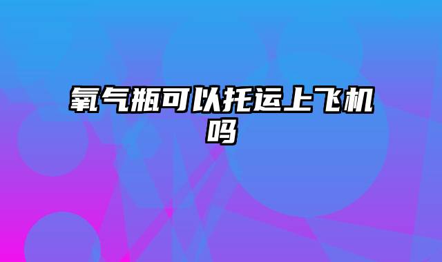 氧气瓶可以托运上飞机吗