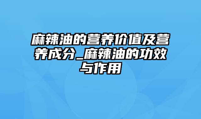 麻辣油的营养价值及营养成分_麻辣油的功效与作用