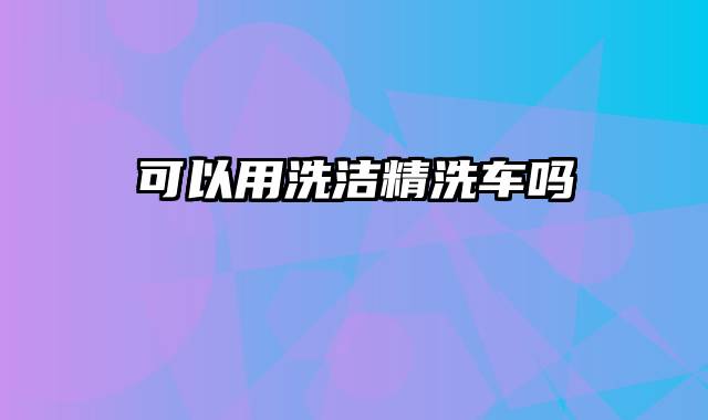 可以用洗洁精洗车吗