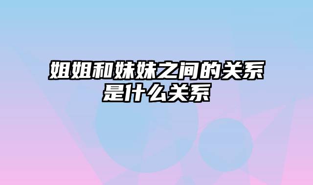 姐姐和妹妹之间的关系是什么关系