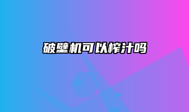 破壁机可以榨汁吗