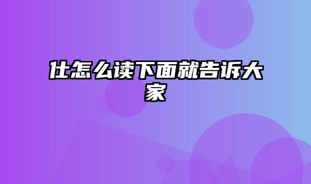 仕怎么读下面就告诉大家