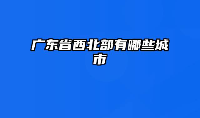 广东省西北部有哪些城市
