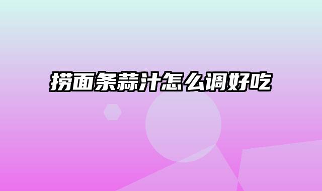 捞面条蒜汁怎么调好吃