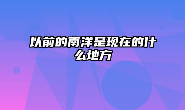 以前的南洋是现在的什么地方