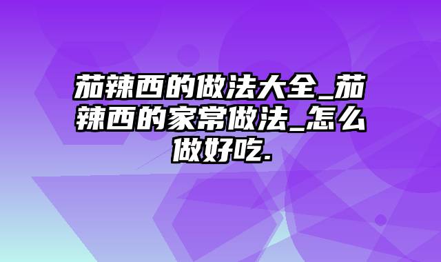 茄辣西的做法大全_茄辣西的家常做法_怎么做好吃.