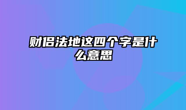 财侣法地这四个字是什么意思