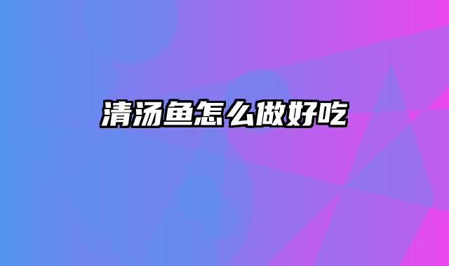 清汤鱼怎么做好吃