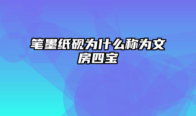 笔墨纸砚为什么称为文房四宝