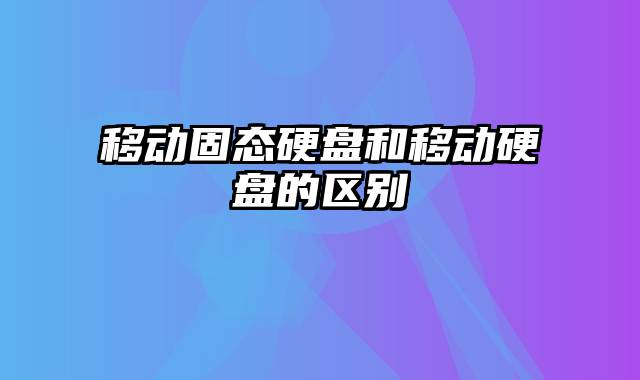 移动固态硬盘和移动硬盘的区别