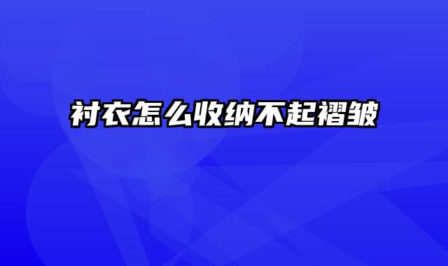 衬衣怎么收纳不起褶皱