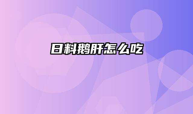 日料鹅肝怎么吃