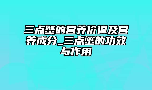 三点蟹的营养价值及营养成分_三点蟹的功效与作用
