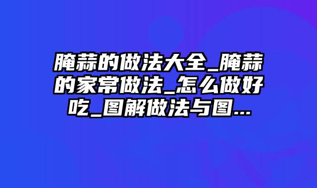 腌蒜的做法大全_腌蒜的家常做法_怎么做好吃_图解做法与图...