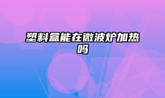 塑料盒能在微波炉加热吗
