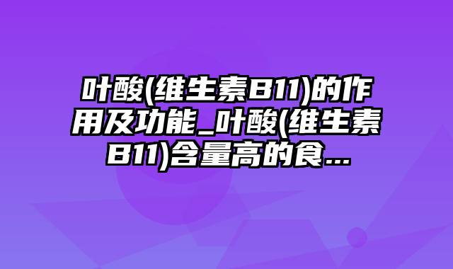 叶酸(维生素B11)的作用及功能_叶酸(维生素B11)含量高的食...