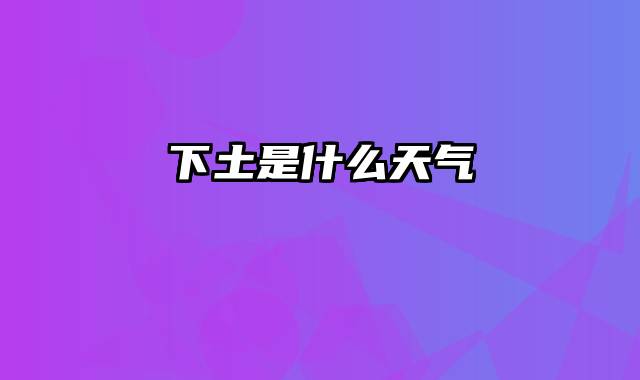 下土是什么天气