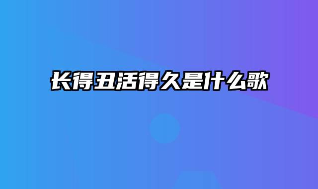 长得丑活得久是什么歌